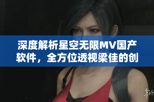 深度解析星空無(wú)限MV國(guó)產(chǎn)軟件，全方位透視梁佳的創(chuàng)作技藝