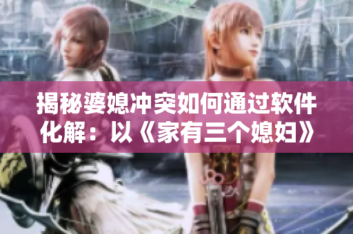 揭秘婆媳沖突如何通過軟件化解：以《家有三個媳婦》陳淑蓉婆媳關(guān)系為例