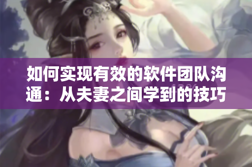 如何實(shí)現(xiàn)有效的軟件團(tuán)隊(duì)溝通：從夫妻之間學(xué)到的技巧
