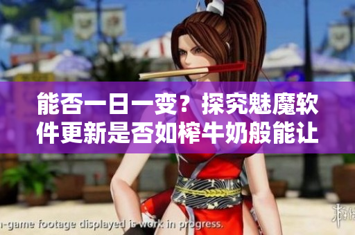 能否一日一變？探究魅魔軟件更新是否如榨牛奶般能讓產(chǎn)品更完美