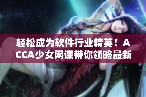 輕松成為軟件行業(yè)精英！ACCA少女網(wǎng)課帶你領(lǐng)略最新軟件趨勢(shì)
