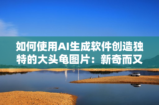 如何使用AI生成軟件創(chuàng)造獨(dú)特的大頭龜圖片：新奇而又有趣！