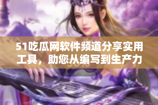 51吃瓜網(wǎng)軟件頻道分享實用工具，助您從編寫到生產(chǎn)力提升！