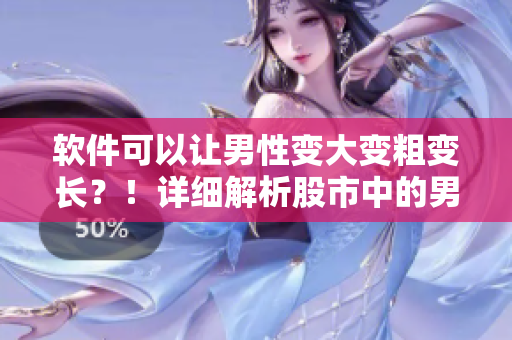 軟件可以讓男性變大變粗變長？！詳細解析股市中的男性生長神器