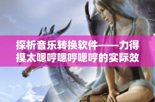 探析音樂(lè)轉(zhuǎn)換軟件——力得摸太嗯哼嗯哼嗯哼的實(shí)際效用