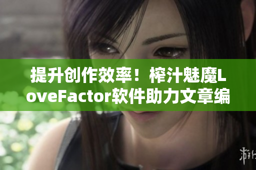 提升創(chuàng)作效率！榨汁魅魔LoveFactor軟件助力文章編輯