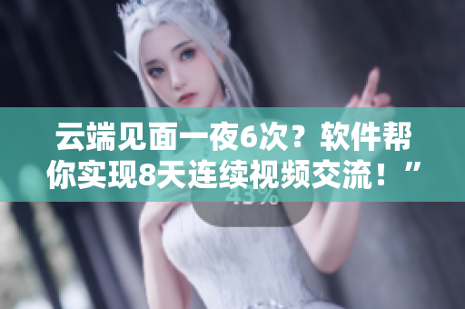 云端見(jiàn)面一夜6次？軟件幫你實(shí)現(xiàn)8天連續(xù)視頻交流！”
