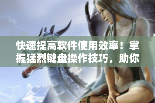 快速提高軟件使用效率！掌握猛烈鍵盤操作技巧，助你輕松完成三千任務(wù)