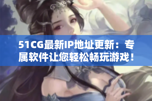 51CG最新IP地址更新：專屬軟件讓您輕松暢玩游戲！