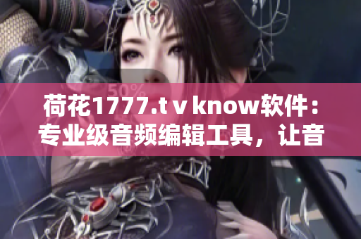 荷花1777.tⅴknow軟件：專業(yè)級(jí)音頻編輯工具，讓音樂創(chuàng)作更加高效
