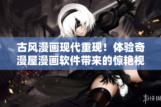 古風(fēng)漫畫現(xiàn)代重現(xiàn)！體驗(yàn)奇漫屋漫畫軟件帶來(lái)的驚艷視覺盛宴