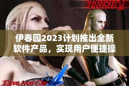 伊春園2023計(jì)劃推出全新軟件產(chǎn)品，實(shí)現(xiàn)用戶便捷操作