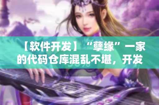 【軟件開發(fā)】“孽緣”一家的代碼倉庫混亂不堪，開發(fā)進(jìn)度一塌糊涂！