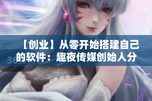 【創(chuàng)業(yè)】從零開始搭建自己的軟件：趣夜傳媒創(chuàng)始人分享經(jīng)驗(yàn)