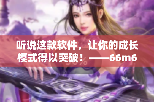 聽說這款軟件，讓你的成長模式得以突破！——66m66大陸4軟件推薦