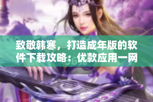致敬韓寒，打造成年版的軟件下載攻略：優(yōu)款應(yīng)用一網(wǎng)打盡！