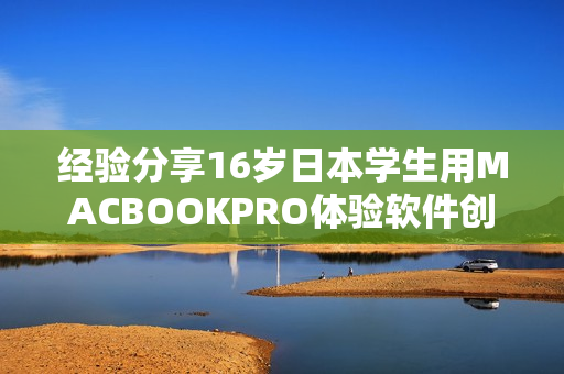 經(jīng)驗分享16歲日本學(xué)生用MACBOOKPRO體驗軟件創(chuàng)作，讓創(chuàng)意源源不斷
