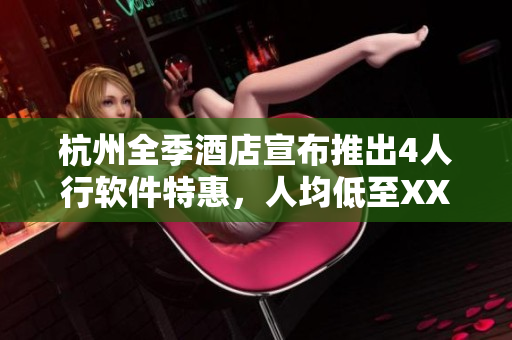 杭州全季酒店宣布推出4人行軟件特惠，人均低至XX元