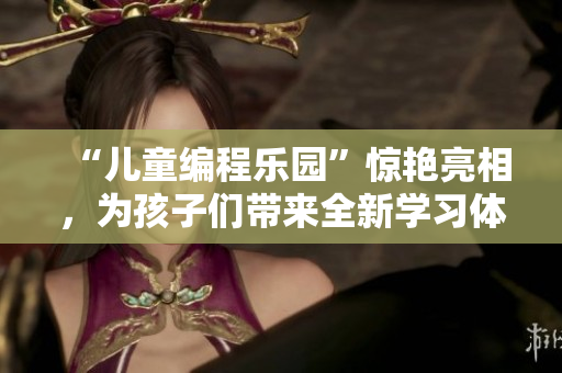 “兒童編程樂(lè)園”驚艷亮相，為孩子們帶來(lái)全新學(xué)習(xí)體驗(yàn)！