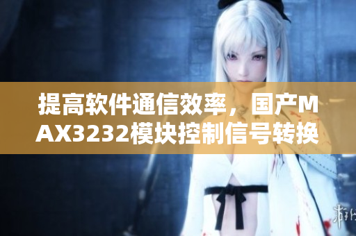提高軟件通信效率，國產(chǎn)MAX3232模塊控制信號轉(zhuǎn)換器值得擁有