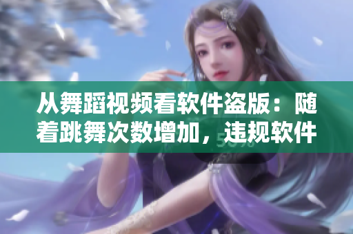 從舞蹈視頻看軟件盜版：隨著跳舞次數(shù)增加，違規(guī)軟件使用量逐漸上升