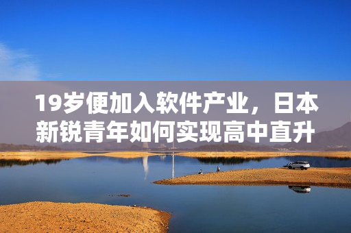 19歲便加入軟件產(chǎn)業(yè)，日本新銳青年如何實(shí)現(xiàn)高中直升軟件專業(yè)大學(xué)？