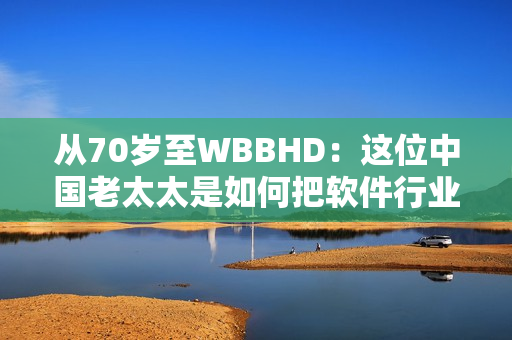 從70歲至WBBHD：這位中國老太太是如何把軟件行業(yè)進行到底的