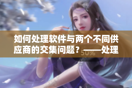 如何處理軟件與兩個不同供應(yīng)商的交集問題？——處理多方合作的挑戰(zhàn)