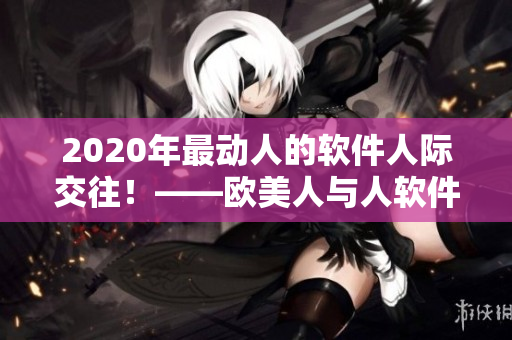 2020年最動(dòng)人的軟件人際交往！——?dú)W美人與人軟件趨勢(shì)