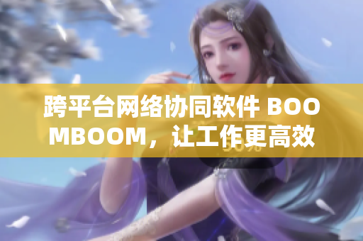 跨平臺網(wǎng)絡(luò)協(xié)同軟件 BOOMBOOM，讓工作更高效