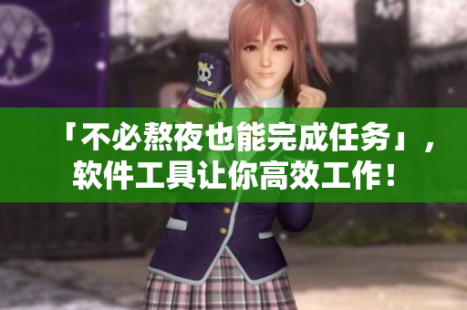 「不必熬夜也能完成任務(wù)」，軟件工具讓你高效工作！