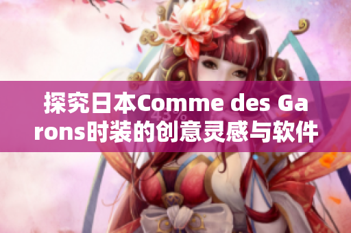 探究日本Comme des Garons時裝的創(chuàng)意靈感與軟件之間的關(guān)系