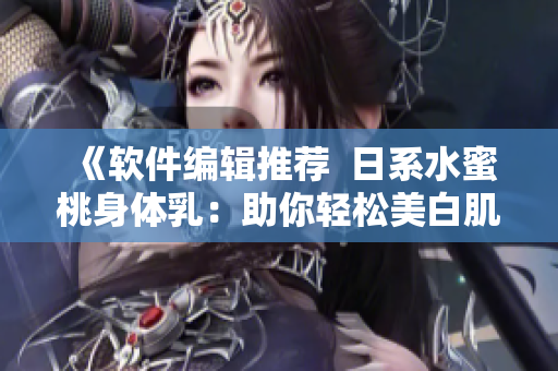 《軟件編輯推薦  日系水蜜桃身體乳：助你輕松美白肌膚》