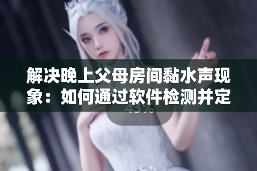 解決晚上父母房間黏水聲現(xiàn)象：如何通過軟件檢測并定位問題？