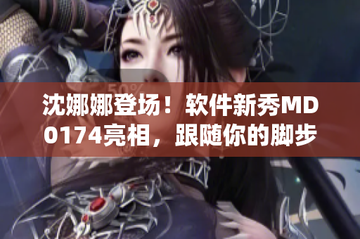 沈娜娜登場！軟件新秀MD0174亮相，跟隨你的腳步演繹編程盛宴