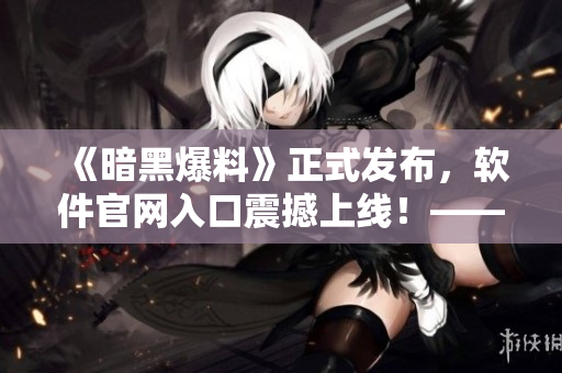 《暗黑爆料》正式發(fā)布，軟件官網(wǎng)入口震撼上線！——精彩內(nèi)容盡在官網(wǎng)！