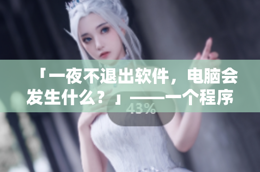 「一夜不退出軟件，電腦會發(fā)生什么？」——一個程序員的故事