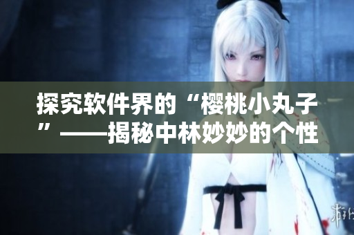 探究軟件界的“櫻桃小丸子”——揭秘中林妙妙的個性特質(zhì)！