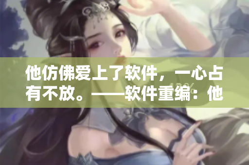 他仿佛愛上了軟件，一心占有不放?！浖鼐帲核麑浖V迷，獨占心意。