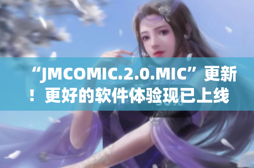 “JMCOMIC.2.0.MIC”更新！更好的軟件體驗(yàn)現(xiàn)已上線