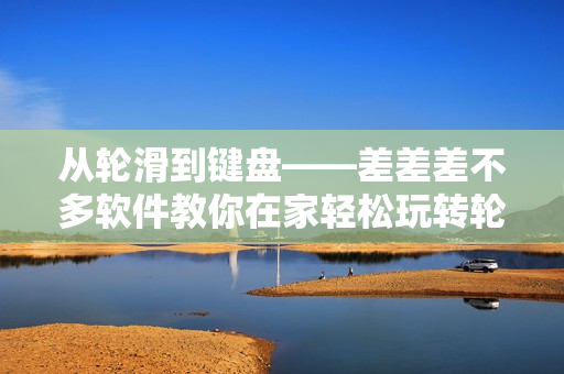 從輪滑到鍵盤——差差差不多軟件教你在家輕松玩轉(zhuǎn)輪滑游戲