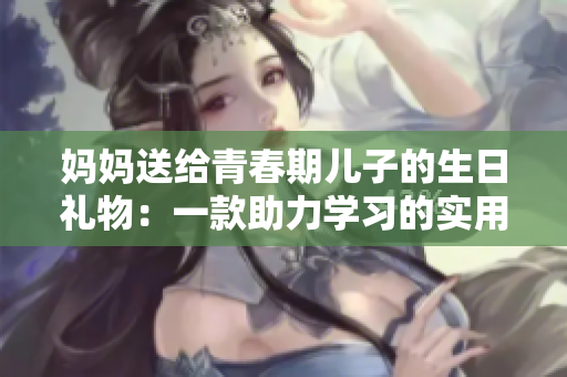 媽媽送給青春期兒子的生日禮物：一款助力學(xué)習(xí)的實用軟件