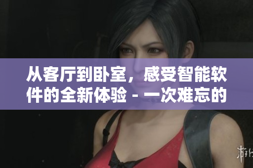 從客廳到臥室，感受智能軟件的全新體驗 - 一次難忘的智能居家之旅