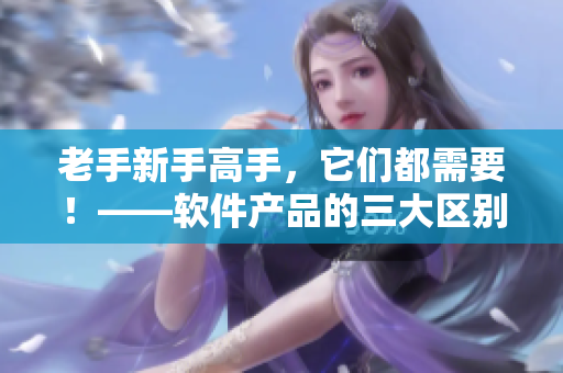 老手新手高手，它們都需要！——軟件產(chǎn)品的三大區(qū)別