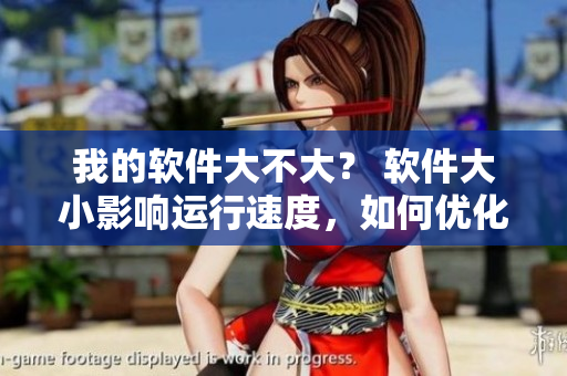 我的軟件大不大？ 軟件大小影響運行速度，如何優(yōu)化？