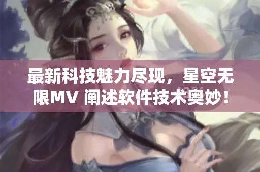 最新科技魅力盡現(xiàn)，星空無(wú)限MV 闡述軟件技術(shù)奧妙！