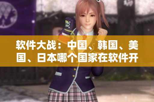 軟件大戰(zhàn)：中國、韓國、美國、日本哪個國家在軟件開發(fā)和營銷領(lǐng)域占據(jù)優(yōu)勢？