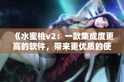 《水蜜桃v2：一款集成度更高的軟件，帶來(lái)更優(yōu)質(zhì)的使用體驗(yàn)》