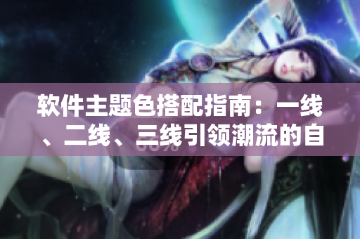 軟件主題色搭配指南：一線、二線、三線引領(lǐng)潮流的自動(dòng)跟色軟件