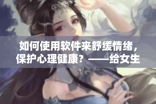 如何使用軟件來(lái)舒緩情緒，保護(hù)心理健康？——給女生的建議